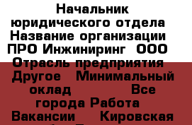 Начальник юридического отдела › Название организации ­ ПРО-Инжиниринг, ООО › Отрасль предприятия ­ Другое › Минимальный оклад ­ 25 000 - Все города Работа » Вакансии   . Кировская обл.,Леваши д.